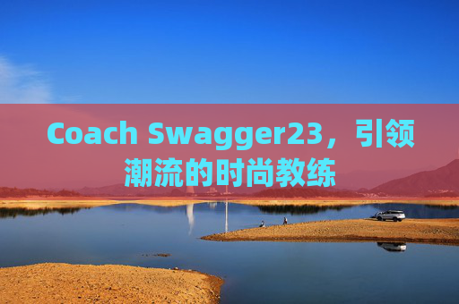 Coach Swagger23,引领潮流的时尚教练 Coach Swagger23,引领潮流的时尚教练